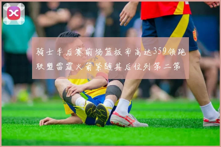 骑士季后赛前场篮板率高达359领跑联盟雷霆火箭紧随其后位列第二第三