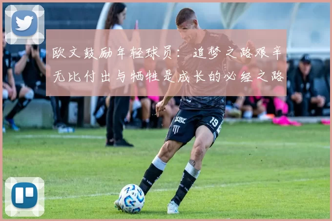 欧文鼓励年轻球员：追梦之路艰辛无比付出与牺牲是成长的必经之路