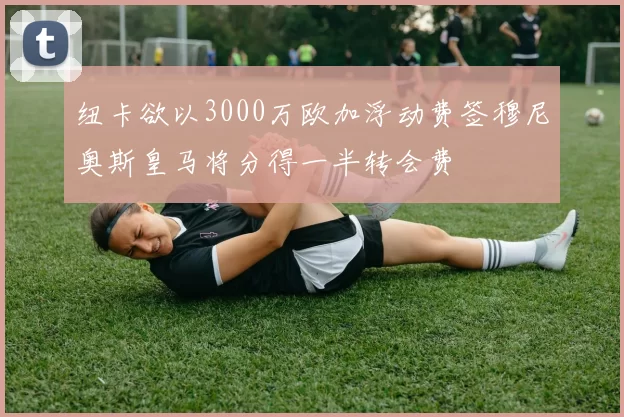 纽卡欲以3000万欧加浮动费签穆尼奥斯皇马将分得一半转会费