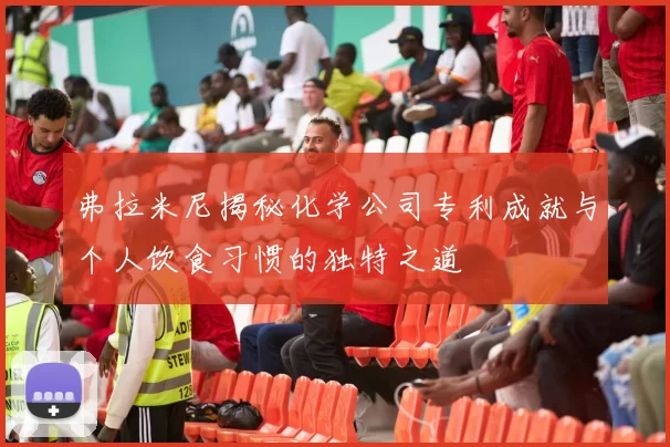 弗拉米尼揭秘化学公司专利成就与个人饮食习惯的独特之道