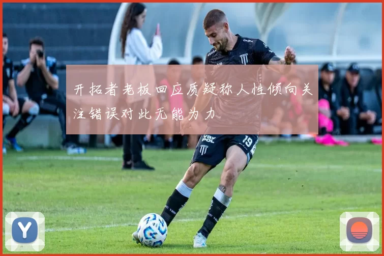 开拓者老板回应质疑称人性倾向关注错误对此无能为力
