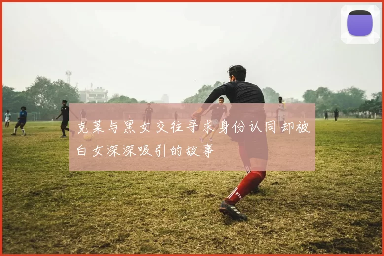 克莱与黑女交往寻求身份认同却被白女深深吸引的故事