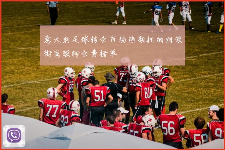 意大利足球转会市场热潮托纳利领衔高额转会费榜单