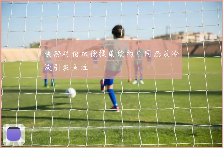 快船对伦纳德提前续约合同态度冷淡引发关注