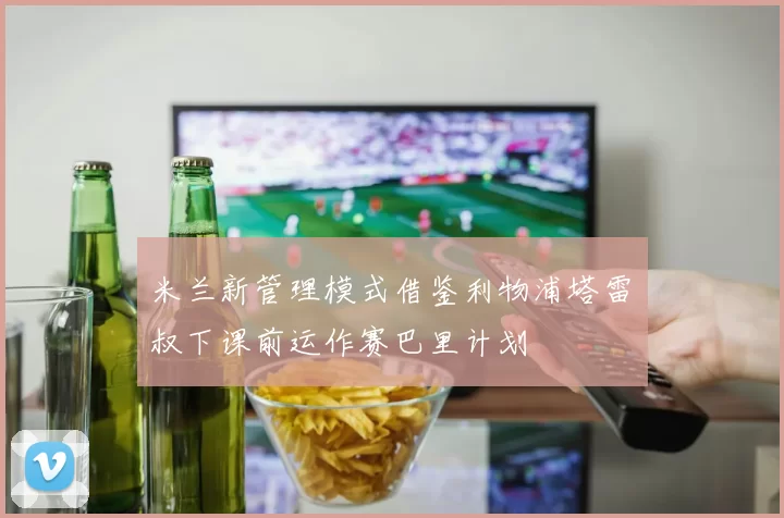 米兰新管理模式借鉴利物浦塔雷囧叔下课前运作赛巴里计划