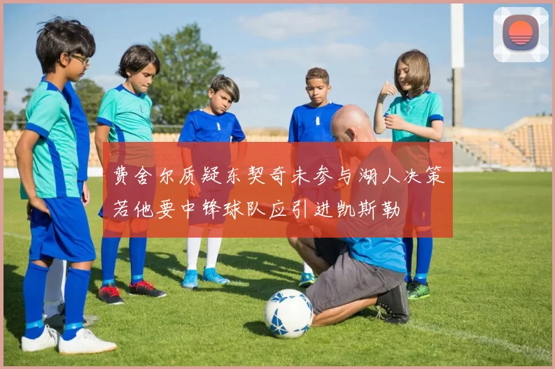 费舍尔质疑东契奇未参与湖人决策若他要中锋球队应引进凯斯勒