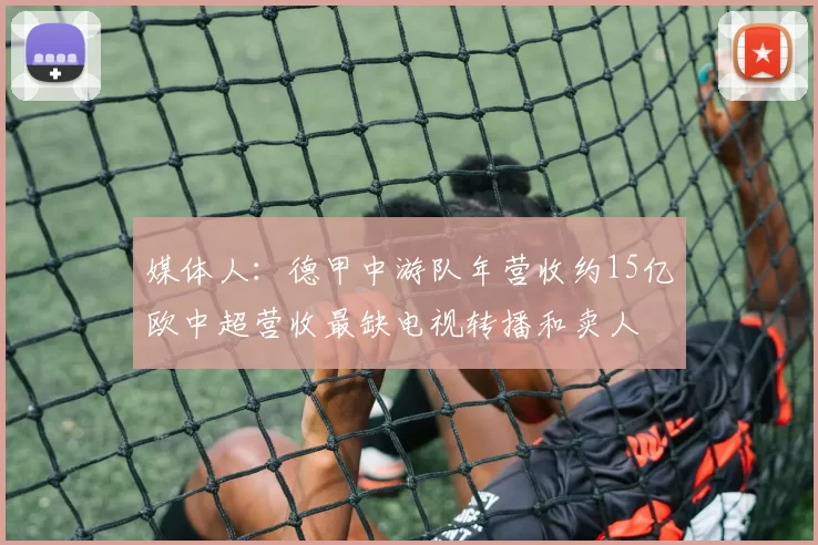 媒体人：德甲中游队年营收约15亿欧中超营收最缺电视转播和卖人