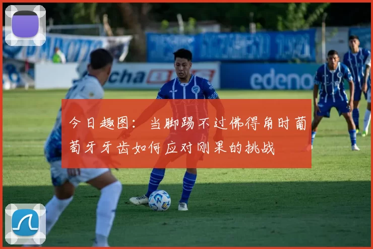 今日趣图：当脚踢不过佛得角时葡萄牙牙齿如何应对刚果的挑战