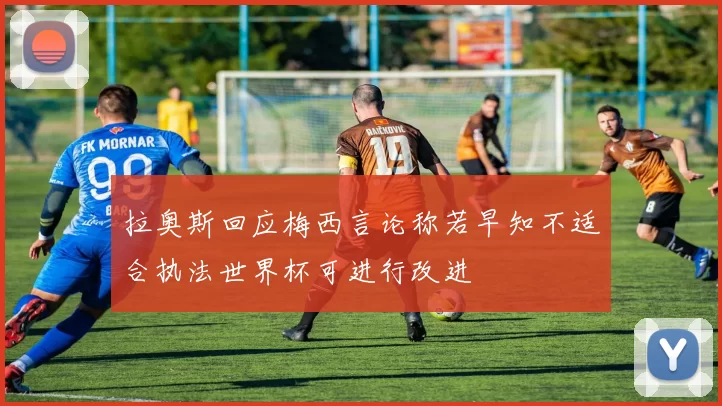 拉奥斯回应梅西言论称若早知不适合执法世界杯可进行改进
