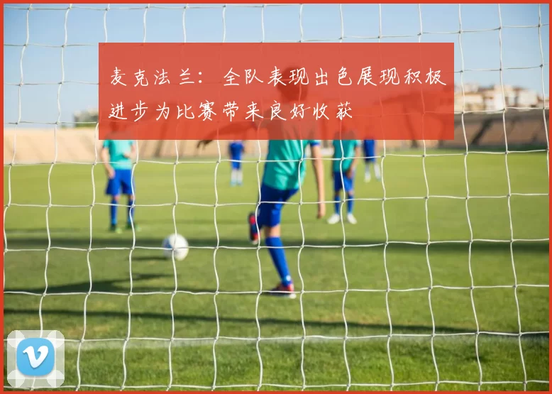 麦克法兰：全队表现出色展现积极进步为比赛带来良好收获