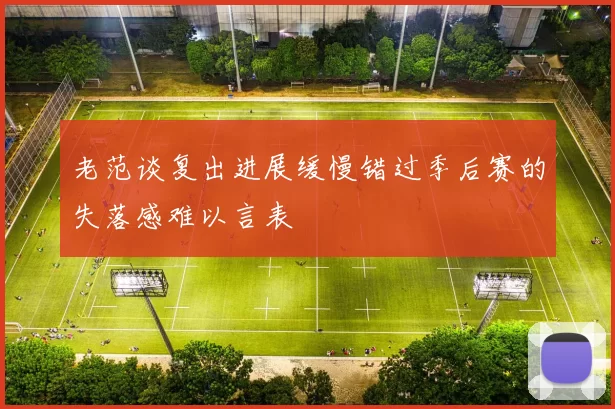老范谈复出进展缓慢错过季后赛的失落感难以言表