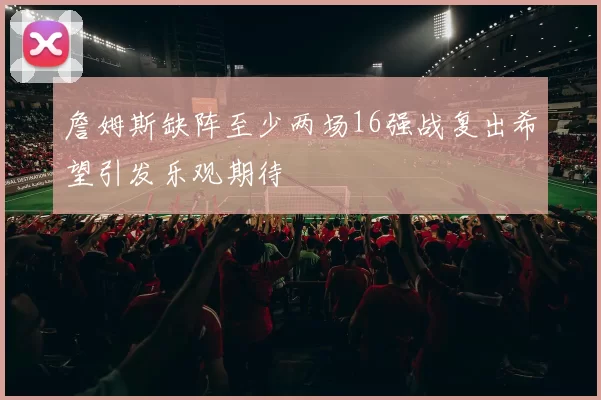 詹姆斯缺阵至少两场16强战复出希望引发乐观期待