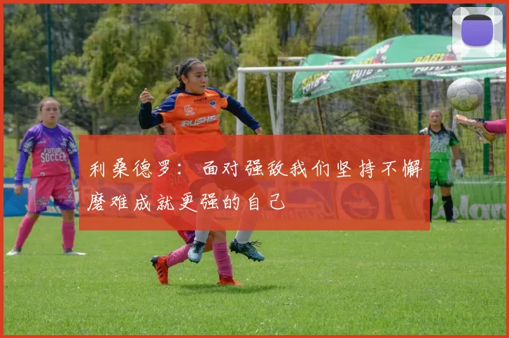 利桑德罗：面对强敌我们坚持不懈磨难成就更强的自己