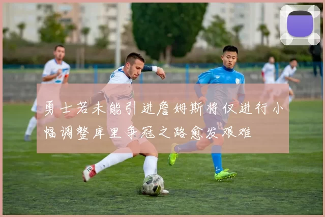 勇士若未能引进詹姆斯将仅进行小幅调整库里争冠之路愈发艰难