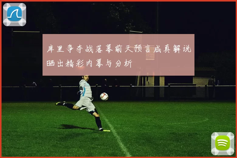 库里争夺战落幕前天预言成真解说晒出精彩内幕与分析