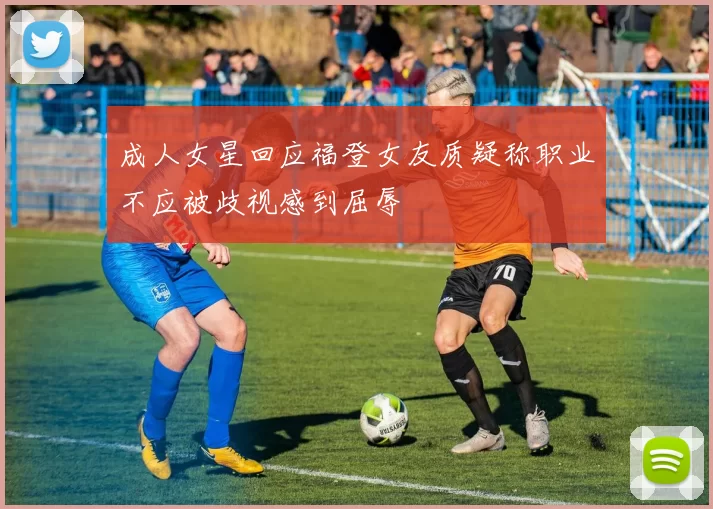 成人女星回应福登女友质疑称职业不应被歧视感到屈辱